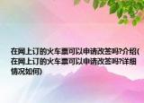 在網(wǎng)上訂的火車票可以申請(qǐng)改簽嗎?介紹(在網(wǎng)上訂的火車票可以申請(qǐng)改簽嗎?詳細(xì)情況如何)