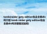 tomb(raider goty edition包含全部dlc嗎介紹 tomb raider goty edition包含全部dlc嗎詳細(xì)情況如何)