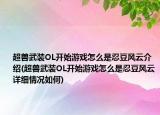 超獸武裝OL開始游戲怎么是忍豆風(fēng)云介紹(超獸武裝OL開始游戲怎么是忍豆風(fēng)云詳細(xì)情況如何)