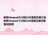 聯(lián)想ideapad(S10和S10E差距在哪介紹 聯(lián)想ideapad S10和S10E差距在哪詳細(xì)情況如何)