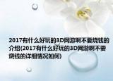2017有什么好玩的3D網(wǎng)游啊不要燒錢的介紹(2017有什么好玩的3D網(wǎng)游啊不要燒錢的詳細情況如何)