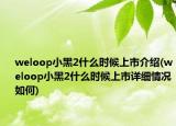 weloop小黑2什么時候上市介紹(weloop小黑2什么時候上市詳細(xì)情況如何)