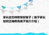 家長應(yīng)怎樣教育好孩子（孩子家長如何正確教育孩子簡介介紹）
