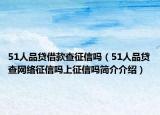 51人品貸借款查征信嗎（51人品貸查網(wǎng)絡征信嗎上征信嗎簡介介紹）
