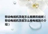 移動電視機頂盒怎么看騰訊視頻（移動電視機頂盒怎么看電視簡介介紹）