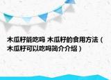 木瓜籽能吃嗎 木瓜籽的食用方法（木瓜籽可以吃嗎簡(jiǎn)介介紹）