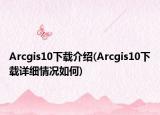 Arcgis10下載介紹(Arcgis10下載詳細(xì)情況如何)