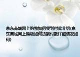 京東商城網(wǎng)上購物如何貨到付款介紹(京東商城網(wǎng)上購物如何貨到付款詳細(xì)情況如何)