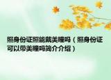 照身份證照能戴美瞳嗎（照身份證可以帶美瞳嗎簡(jiǎn)介介紹）