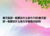 春天旅游一般都去什么地方介紹(春天旅游一般都去什么地方詳細情況如何)