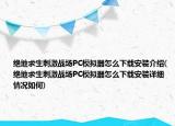 絕地求生刺激戰(zhàn)場PC模擬器怎么下載安裝介紹(絕地求生刺激戰(zhàn)場PC模擬器怎么下載安裝詳細情況如何)