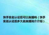 快手實名認證后可以直播嗎（快手實名認證后多久能直播簡介介紹）