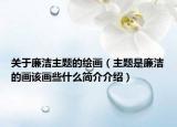 關(guān)于廉潔主題的繪畫（主題是廉潔的畫該畫些什么簡介介紹）