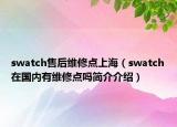 swatch售后維修點(diǎn)上海（swatch在國(guó)內(nèi)有維修點(diǎn)嗎簡(jiǎn)介介紹）