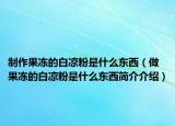 制作果凍的白涼粉是什么東西（做果凍的白涼粉是什么東西簡介介紹）