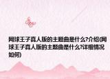 網(wǎng)球王子真人版的主題曲是什么?介紹(網(wǎng)球王子真人版的主題曲是什么?詳細(xì)情況如何)