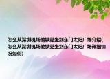 怎么從深圳機(jī)場(chǎng)地鐵站坐到東門太陽(yáng)廣場(chǎng)介紹(怎么從深圳機(jī)場(chǎng)地鐵站坐到東門太陽(yáng)廣場(chǎng)詳細(xì)情況如何)