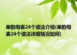 單韻母表24個(gè)讀法介紹(單韻母表24個(gè)讀法詳細(xì)情況如何)