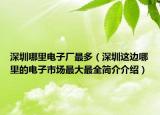 深圳哪里電子廠最多（深圳這邊哪里的電子市場最大最全簡介介紹）