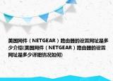 美國網(wǎng)件（NETGEAR）路由器的設(shè)置網(wǎng)址是多少介紹(美國網(wǎng)件（NETGEAR）路由器的設(shè)置網(wǎng)址是多少詳細(xì)情況如何)