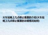 火車站晚上幾點(diǎn)停止售票的介紹(火車站晚上幾點(diǎn)停止售票的詳細(xì)情況如何)