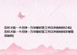 怎樣才能一個月掙一萬塊最好是工作以外的時間介紹(怎樣才能一個月掙一萬塊最好是工作以外的時間詳細情況如何)