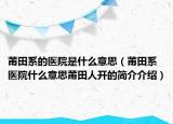 莆田系的醫(yī)院是什么意思（莆田系醫(yī)院什么意思莆田人開(kāi)的簡(jiǎn)介介紹）