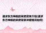 請求東方神起的家庭背景介紹(請求東方神起的家庭背景詳細情況如何)