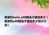 聯(lián)發(fā)科helio p90相當(dāng)于驍龍多少（聯(lián)發(fā)科p90相當(dāng)于驍龍多少簡介介紹）