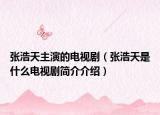 張浩天主演的電視?。◤埡铺焓鞘裁措娨晞『喗榻榻B）