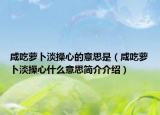 咸吃蘿卜淡操心的意思是（咸吃蘿卜淡操心什么意思簡介介紹）