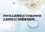 DNF怎么去時(shí)空之門介紹(DNF怎么去時(shí)空之門詳細(xì)情況如何)