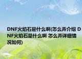 DNF火焰石是什么啊(怎么弄介紹 DNF火焰石是什么啊 怎么弄詳細(xì)情況如何)