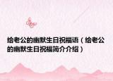 給老公的幽默生日祝福語（給老公的幽默生日祝福簡(jiǎn)介介紹）