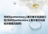 怎樣在pottermore上看文章不玩游戲介紹(怎樣在pottermore上看文章不玩游戲詳細(xì)情況如何)