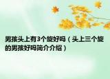 男孩頭上有3個(gè)旋好嗎（頭上三個(gè)旋的男孩好嗎簡介介紹）