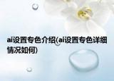 ai設(shè)置專色介紹(ai設(shè)置專色詳細(xì)情況如何)