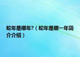 蛇年是哪年?（蛇年是哪一年簡(jiǎn)介介紹）