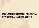西游記后傳插曲純音樂介紹(西游記后傳插曲純音樂詳細(xì)情況如何)