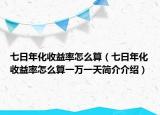 七日年化收益率怎么算（七日年化收益率怎么算一萬一天簡介介紹）