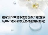 在家玩DNF進(jìn)不去怎么辦介紹(在家玩DNF進(jìn)不去怎么辦詳細(xì)情況如何)