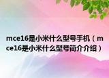 mce16是小米什么型號手機(jī)（mce16是小米什么型號簡介介紹）