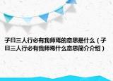 子曰三人行必有我?guī)熝傻囊馑际鞘裁矗ㄗ釉蝗诵斜赜形規(guī)熝墒裁匆馑己喗榻榻B）