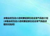 求晚會時互動小游戲要能夠拉動全場氣氛的介紹(求晚會時互動小游戲要能夠拉動全場氣氛的詳細情況如何)