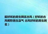 超好聽的男生網(wǎng)名古風(fēng)（好聽的古風(fēng)昵稱男生霸氣 古風(fēng)好聽的男生網(wǎng)名）