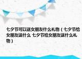 七夕節(jié)可以送女朋友什么禮物（七夕節(jié)給女朋友送什么 七夕節(jié)給女朋友送什么禮物）