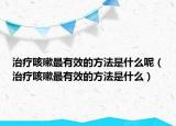 治療咳嗽最有效的方法是什么呢（治療咳嗽最有效的方法是什么）