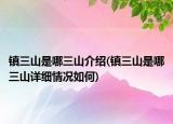 鎮(zhèn)三山是哪三山介紹(鎮(zhèn)三山是哪三山詳細(xì)情況如何)
