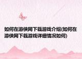 如何在游俠網(wǎng)下載游戲介紹(如何在游俠網(wǎng)下載游戲詳細(xì)情況如何)