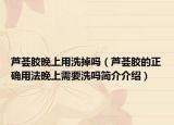 蘆薈膠晚上用洗掉嗎（蘆薈膠的正確用法晚上需要洗嗎簡(jiǎn)介介紹）